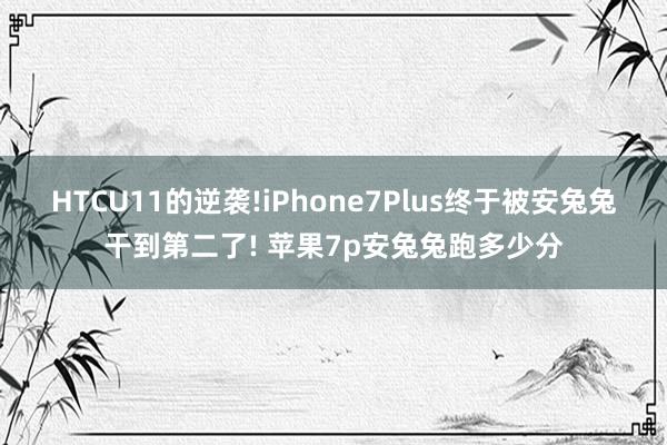 HTCU11的逆袭!iPhone7Plus终于被安兔兔干到第二了! 苹果7p安兔兔跑多少分